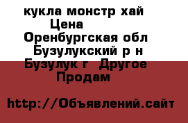 кукла монстр хай  › Цена ­ 2 000 - Оренбургская обл., Бузулукский р-н, Бузулук г. Другое » Продам   